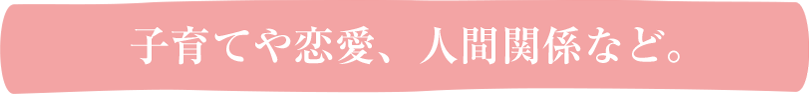 子育てや恋愛、人間関係など。
